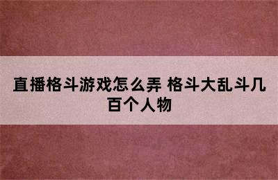 直播格斗游戏怎么弄 格斗大乱斗几百个人物